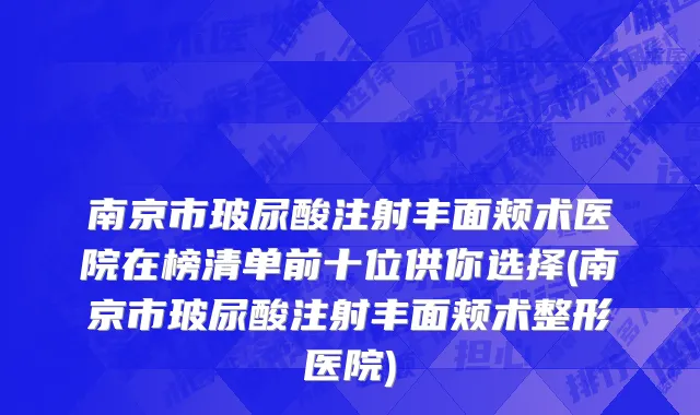 南京市玻尿酸注射丰面颊术医院在榜清单前十位供你选择(南京市玻尿酸注射丰面颊术整形医院)
