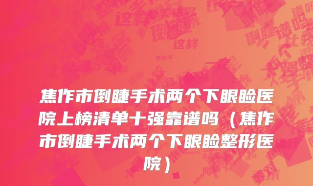 焦作市倒睫手术两个下眼睑医院上榜清单十强靠谱吗（焦作市倒睫手术两个下眼睑整形医院）