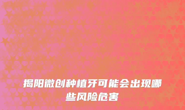 揭阳微创种植牙可能会出现哪些风险危害