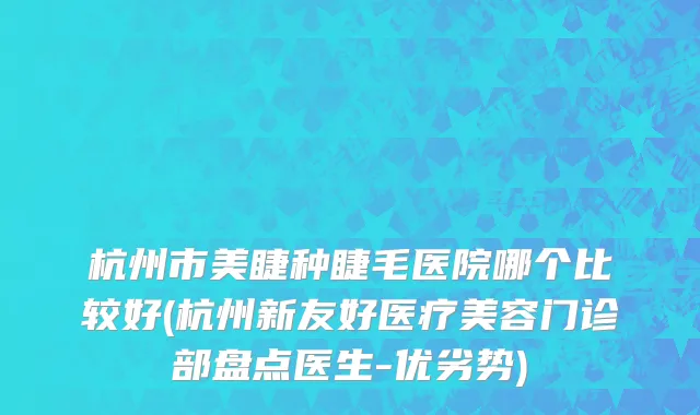 杭州市美睫种睫毛医院哪个比较好(杭州新友好医疗美容门诊部盘点医生-优劣势)