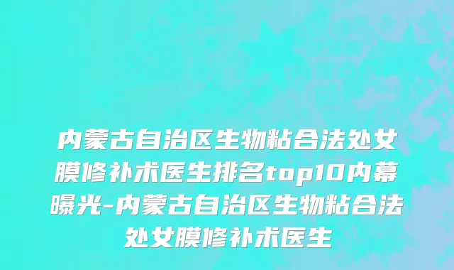 内蒙古自治区生物粘合法处女膜修补术医生排名top10内幕曝光-内蒙古自治区生物粘合法处女膜修补术医生