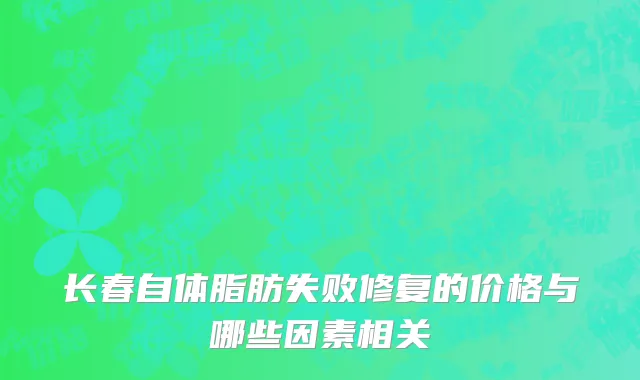 长春自体脂肪失败修复的价格与哪些因素相关