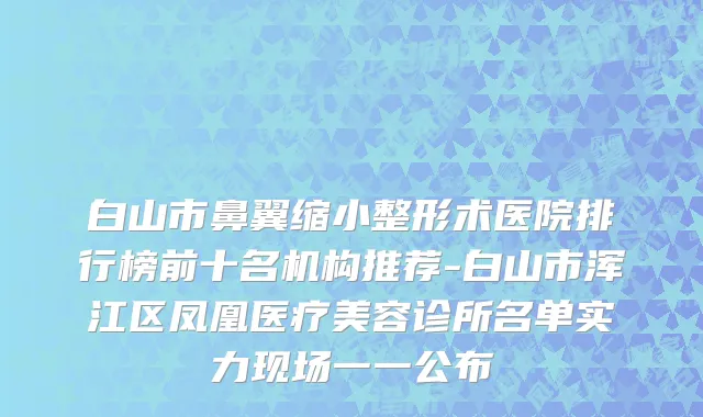 白山市鼻翼缩小整形术医院排行榜前十名机构推荐-白山市浑江区凤凰医疗美容诊所名单实力现场一一公布