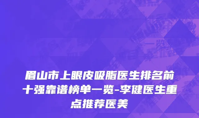 眉山市上眼皮吸脂医生排名前十强靠谱榜单一览-李健医生重点推荐医美