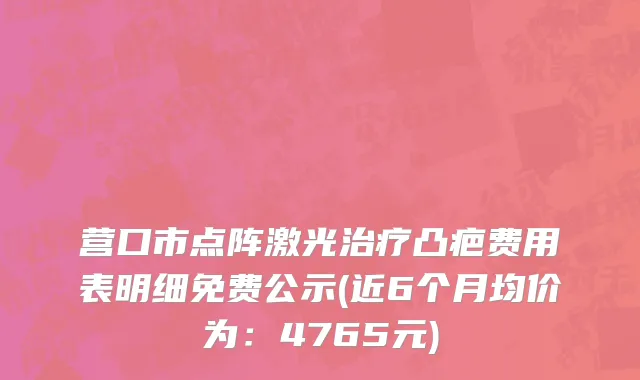 营口市点阵激光治疗凸疤费用表明细免费公示(近6个月均价为：4765元)