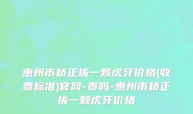 惠州市矫正拔一颗虎牙价格(收费标准)官网-贵吗-惠州市矫正拔一颗虎牙价格