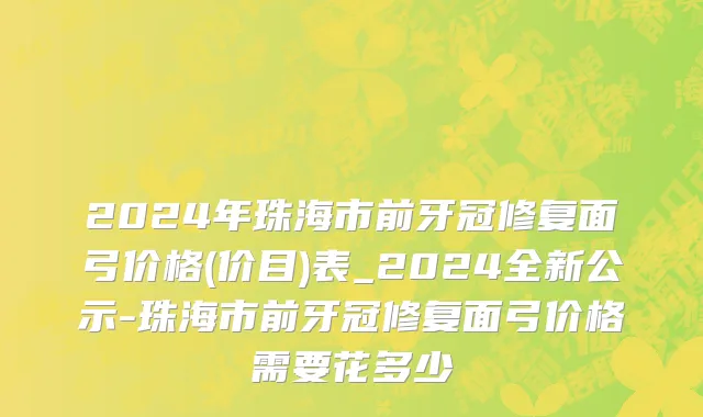 2024年珠海市前牙冠修复面弓价格(价目)表_2024全新公示-珠海市前牙冠修复面弓价格需要花多少