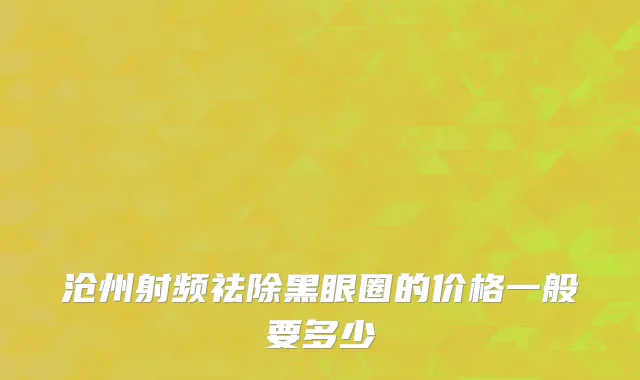 沧州射频祛除黑眼圈的价格一般要多少