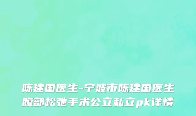 陈建国医生-宁波市陈建国医生腹部松弛手术公立私立pk详情