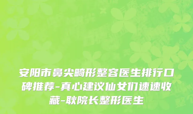 安阳市鼻尖畸形整容医生排行口碑推荐-真心建议仙女们速速收藏-耿院长整形医生