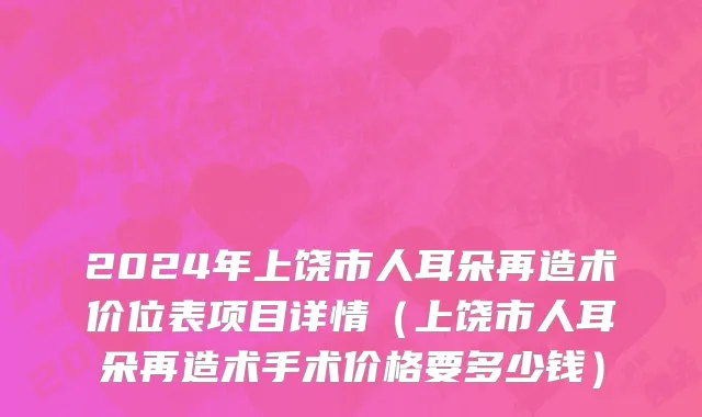 2024年上饶市人耳朵再造术价位表项目详情（上饶市人耳朵再造术手术价格要多少钱）