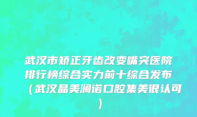 武汉市矫正牙齿改变嘴突医院排行榜综合实力前十综合发布（武汉晶美澜诺口腔集美很认可）