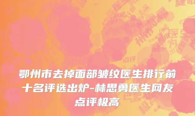 鄂州市去掉面部皱纹医生排行前十名评选出炉-林思勇医生网友点评极高