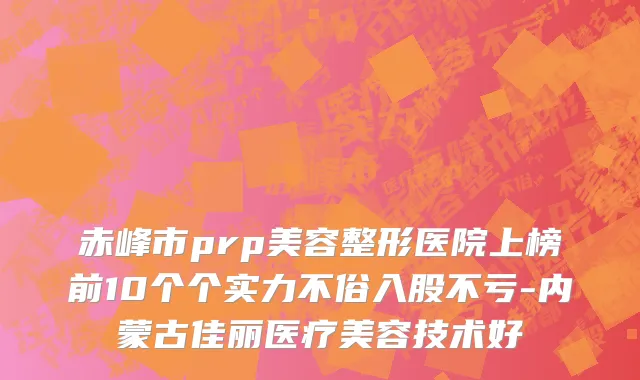 赤峰市prp美容整形医院上榜前10个个实力不俗入股不亏-内蒙古佳丽医疗美容技术好