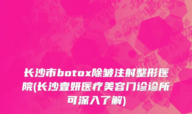 长沙市botox除皱注射整形医院(长沙壹妍医疗美容门诊诊所可深入了解)