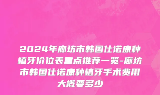 2024年廊坊市韩国仕诺康种植牙价位表重点推荐一览-廊坊市韩国仕诺康种植牙手术费用大概要多少
