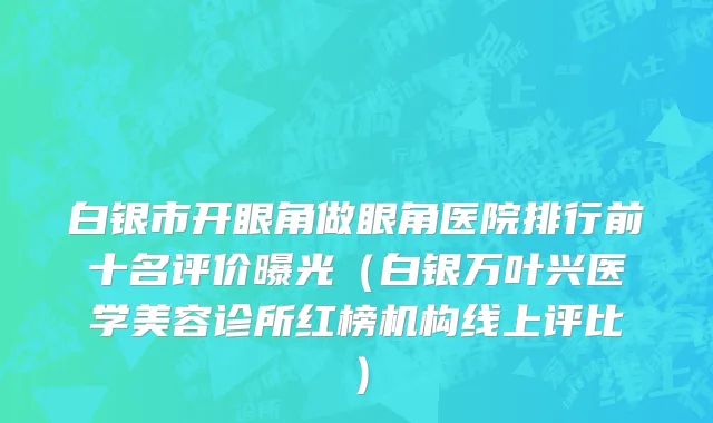 白银市开眼角做眼角医院排行前十名评价曝光（白银万叶兴医学美容诊所红榜机构线上评比）