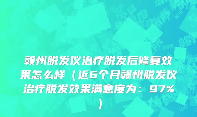 赣州脱发仪治疗脱发后修复效果怎么样(近6个月赣州脱发仪治疗脱发效果满意度为:97%)