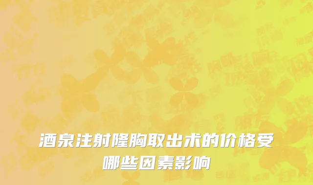 酒泉注射隆胸取出术的价格受哪些因素影响