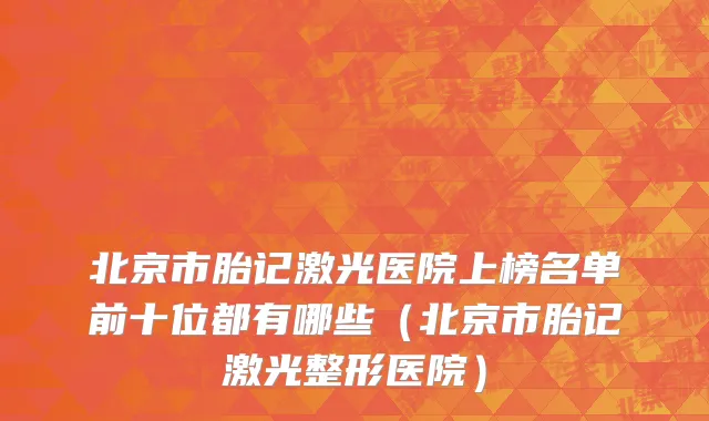 北京市胎记激光医院上榜名单前十位都有哪些（北京市胎记激光整形医院）
