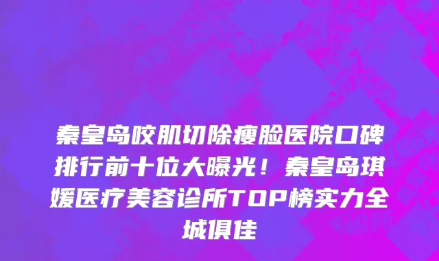 秦皇岛咬肌切除瘦脸医院口碑排行前十位大曝光!秦皇岛琪媛医疗美容诊所TOP榜实力全城俱佳
