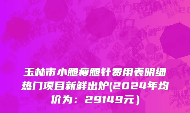 玉林市小腿瘦腿针费用表明细热门项目新鲜出炉(2024年均价为：29149元）