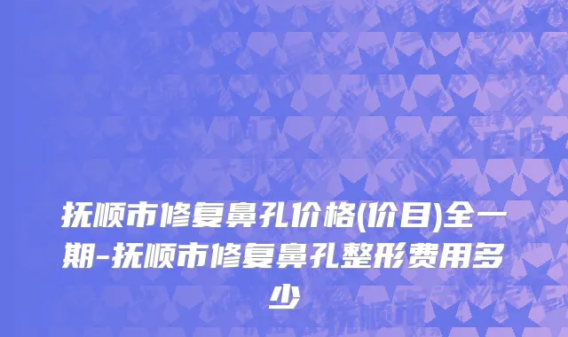 抚顺市修复鼻孔价格(价目)全一期-抚顺市修复鼻孔整形费用多少