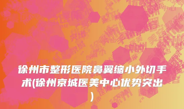 徐州市整形医院鼻翼缩小外切手术(徐州京城医美中心优势突出)