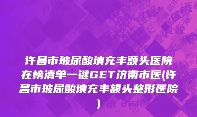 许昌市玻尿酸填充丰额头医院在榜清单一键GET济南市医(许昌市玻尿酸填充丰额头整形医院)