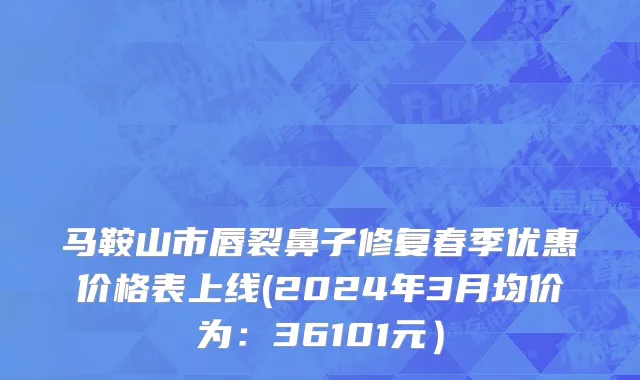马鞍山市唇裂鼻子修复春季优惠价格表上线(2024年3月均价为：36101元）