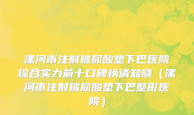 漯河市注射玻尿酸垫下巴医院综合实力前十口碑榜请知晓（漯河市注射玻尿酸垫下巴整形医院）