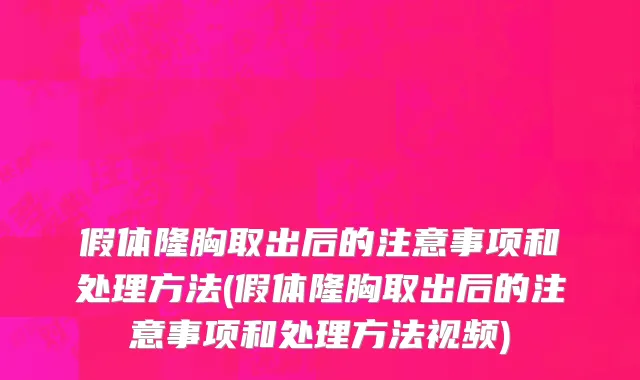 假体隆胸取出后的注意事项和处理方法(假体隆胸取出后的注意事项和处理方法视频)