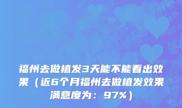 福州去做植发3天能不能看出效果(近6个月福州去做植发效果满意度为:97%)