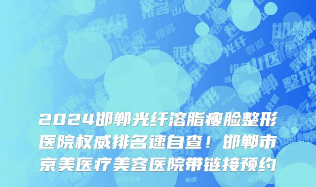 2024邯郸光纤溶脂瘦脸整形医院权威排名速自查!邯郸市京美医疗美容医院带链接预约