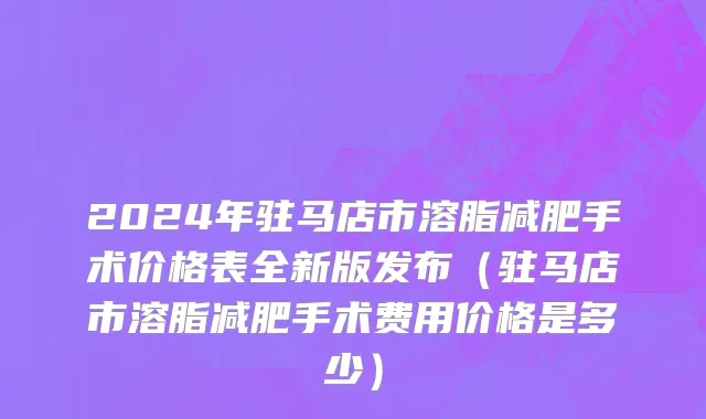 2024年驻马店市溶脂减肥手术价格表全新版发布（驻马店市溶脂减肥手术费用价格是多少）