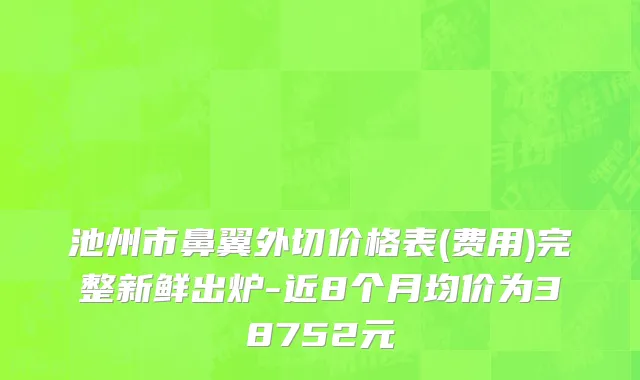 池州市鼻翼外切价格表(费用)完整新鲜出炉-近8个月均价为38752元