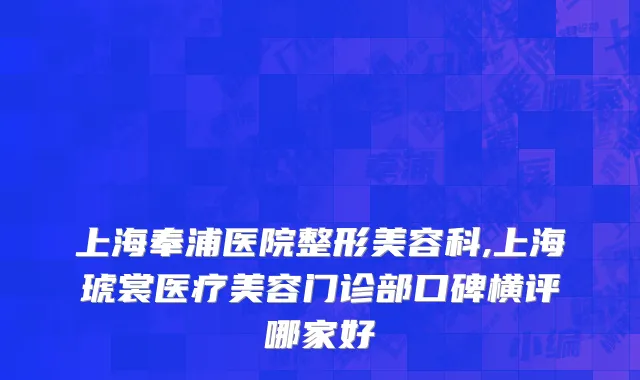 上海奉浦医院整形美容科,上海琥裳医疗美容门诊部口碑横评哪家好