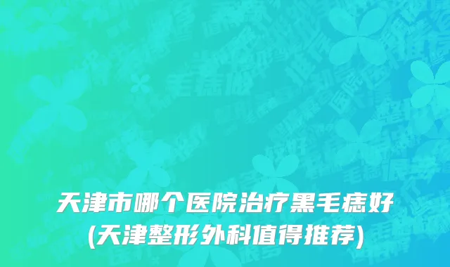 天津市哪个医院治疗黑毛痣好(天津整形外科值得推荐)