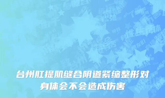 台州肛提肌缝合阴道紧缩整形对身体会不会造成伤害