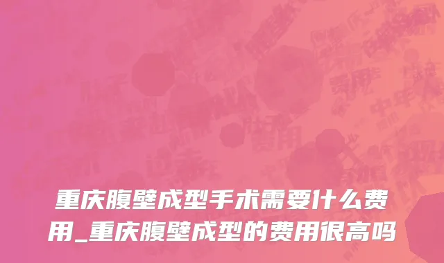重庆腹壁成型手术需要什么费用_重庆腹壁成型的费用很高吗