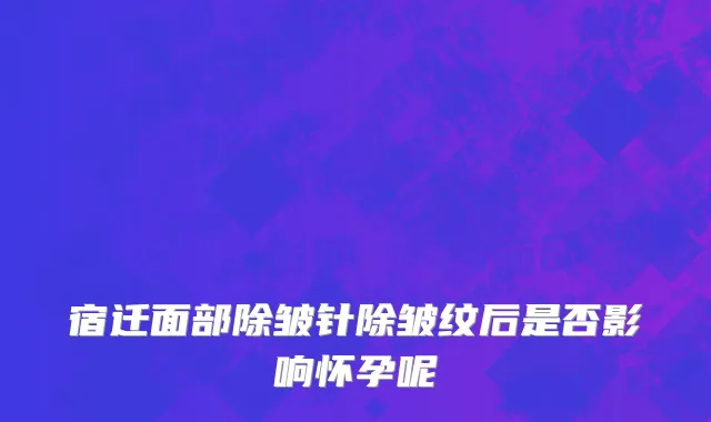 宿迁面部除皱针除皱纹后是否影响怀孕呢