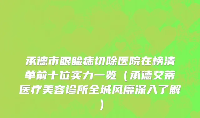 承德市眼睑痣切除医院在榜清单前十位实力一览（承德艾蒂医疗美容诊所全城风靡深入了解）