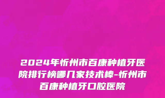 2024年忻州市百康种植牙医院排行榜哪几家技术棒-忻州市百康种植牙口腔医院