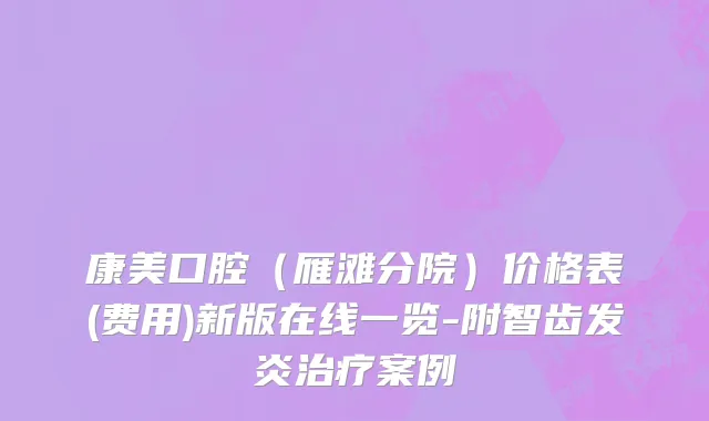 康美口腔（雁滩分院）价格表(费用)新版在线一览-附智齿发炎治疗案例