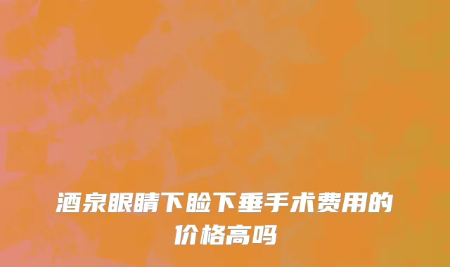 酒泉眼睛下睑下垂手术费用的价格高吗