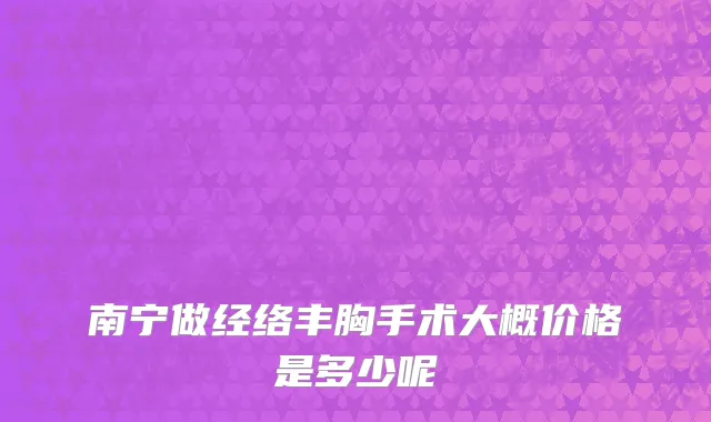 南宁做经络丰胸手术大概价格是多少呢