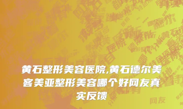 黄石整形美容医院,黄石德尔美客美亚整形美容哪个好网友真实反馈
