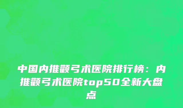 中国内推颧弓术医院排行榜：内推颧弓术医院top50全新大盘点