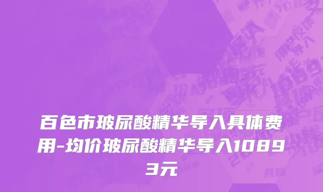 百色市玻尿酸精华导入具体费用-均价玻尿酸精华导入10893元