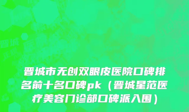晋城市无创双眼皮医院口碑排名前十名口碑pk（晋城星范医疗美容门诊部口碑派入围）
